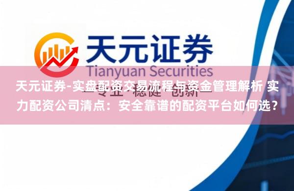 天元证券-实盘配资交易流程与资金管理解析 实力配资公司清点：安全靠谱的配资平台如何选？