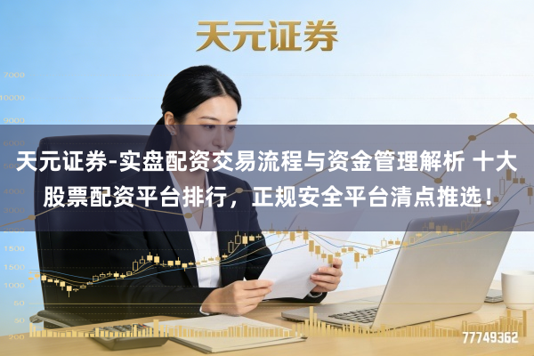 天元证券-实盘配资交易流程与资金管理解析 十大股票配资平台排行，正规安全平台清点推选！