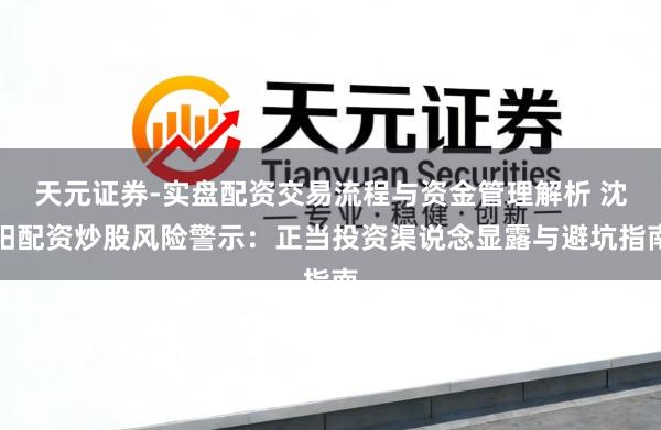 天元证券-实盘配资交易流程与资金管理解析 沈阳配资炒股风险警示：正当投资渠说念显露与避坑指南