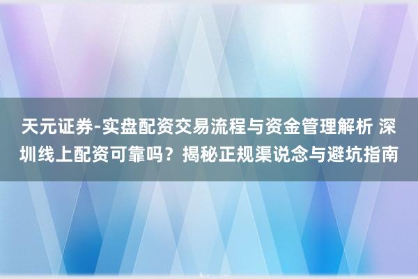 天元证券-实盘配资交易流程与资金管理解析 深圳线上配资可靠吗？揭秘正规渠说念与避坑指南