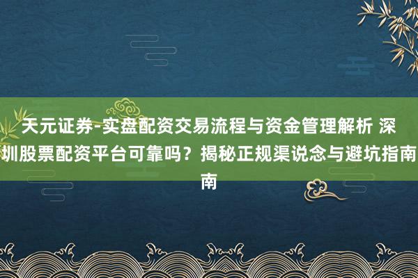天元证券-实盘配资交易流程与资金管理解析 深圳股票配资平台可靠吗？揭秘正规渠说念与避坑指南