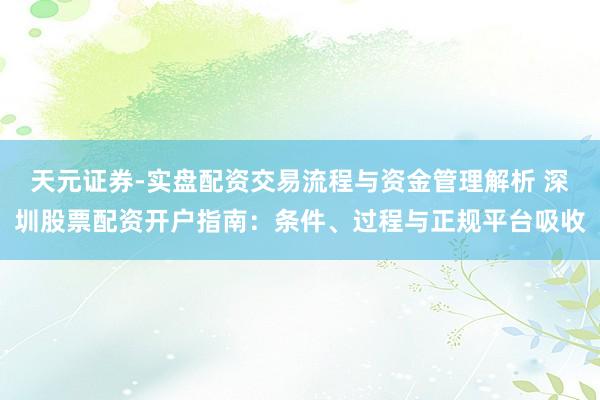天元证券-实盘配资交易流程与资金管理解析 深圳股票配资开户指南:条件、过程与正规平台吸收