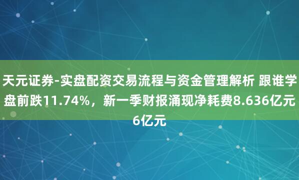 天元证券-实盘配资交易流程与资金管理解析 跟谁学盘前跌11.74%，新一季财报涌现净耗费8.636亿元