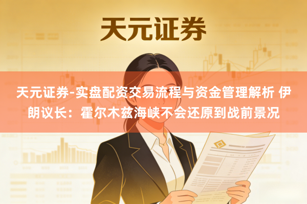 天元证券-实盘配资交易流程与资金管理解析 伊朗议长:霍尔木兹海峡不会还原到战前景况