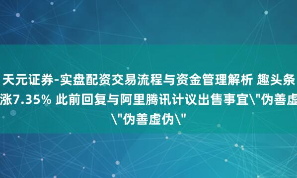 天元证券-实盘配资交易流程与资金管理解析 趣头条开盘涨7.35% 此前回复与阿里腾讯计议出售事宜