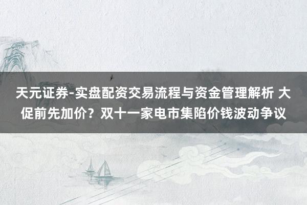 天元证券-实盘配资交易流程与资金管理解析 大促前先加价？双十一家电市集陷价钱波动争议