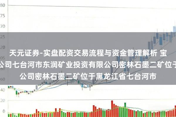 天元证券-实盘配资交易流程与资金管理解析 宝泰隆：公司控股子公司七台河市东润矿业投资有限公司密林石墨二矿位于黑龙江省七台河市