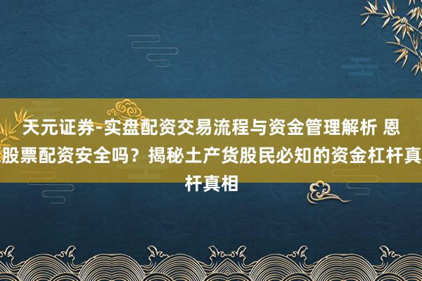 天元证券-实盘配资交易流程与资金管理解析 恩施股票配资安全吗?揭秘土产货股民必知的资金杠杆真相